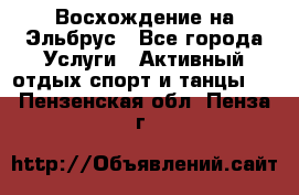 Восхождение на Эльбрус - Все города Услуги » Активный отдых,спорт и танцы   . Пензенская обл.,Пенза г.